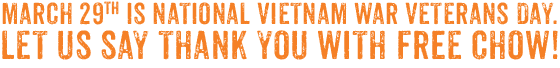March 29 IS Welcome Home Vietnam Veterans Day. WE’RE SAYING THANK YOU WITH FREE CHOW!